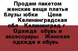 Продам пакетом женские вещи(платья,блузы,юбки.) › Цена ­ 1 500 - Калининградская обл., Калининград г. Одежда, обувь и аксессуары » Женская одежда и обувь   